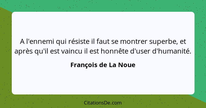 A l'ennemi qui résiste il faut se montrer superbe, et après qu'il est vaincu il est honnête d'user d'humanité.... - François de La Noue