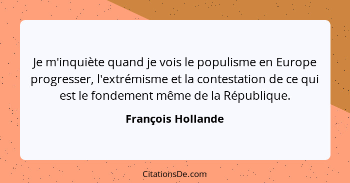 Je m'inquiète quand je vois le populisme en Europe progresser, l'extrémisme et la contestation de ce qui est le fondement même de... - François Hollande