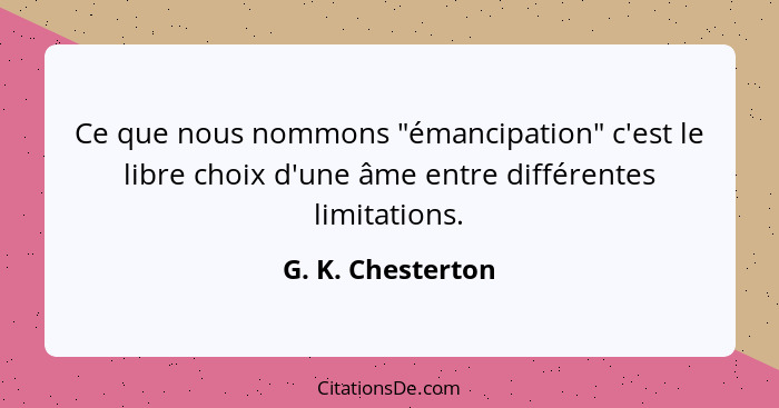 Ce que nous nommons "émancipation" c'est le libre choix d'une âme entre différentes limitations.... - G. K. Chesterton