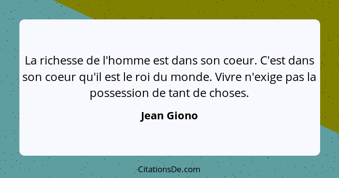 La richesse de l'homme est dans son coeur. C'est dans son coeur qu'il est le roi du monde. Vivre n'exige pas la possession de tant de cho... - Jean Giono