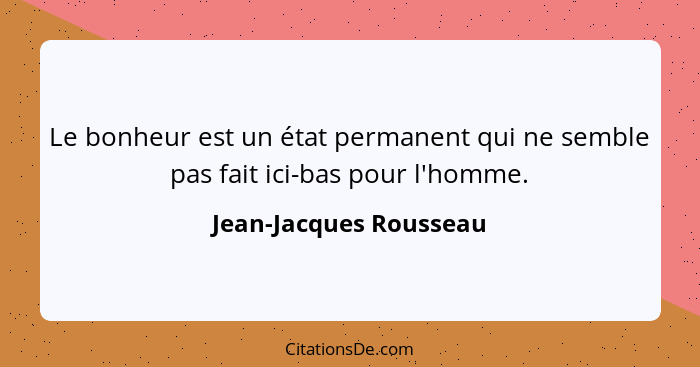 Le bonheur est un état permanent qui ne semble pas fait ici-bas pour l'homme.... - Jean-Jacques Rousseau