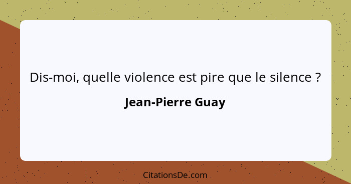 Dis-moi, quelle violence est pire que le silence ?... - Jean-Pierre Guay