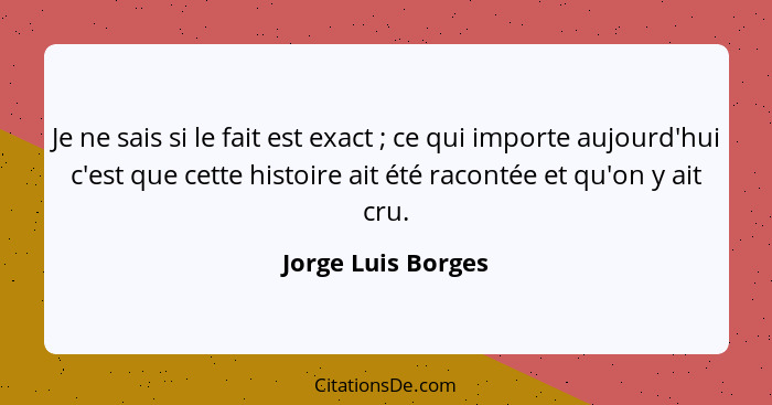 Je ne sais si le fait est exact ; ce qui importe aujourd'hui c'est que cette histoire ait été racontée et qu'on y ait cru.... - Jorge Luis Borges