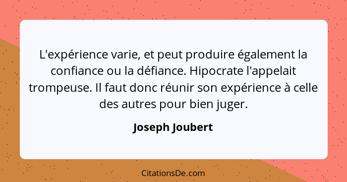 L'expérience varie, et peut produire également la confiance ou la défiance. Hipocrate l'appelait trompeuse. Il faut donc réunir son e... - Joseph Joubert