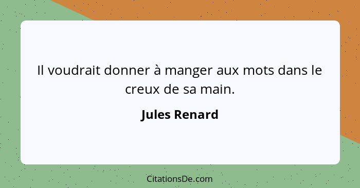 Il voudrait donner à manger aux mots dans le creux de sa main.... - Jules Renard