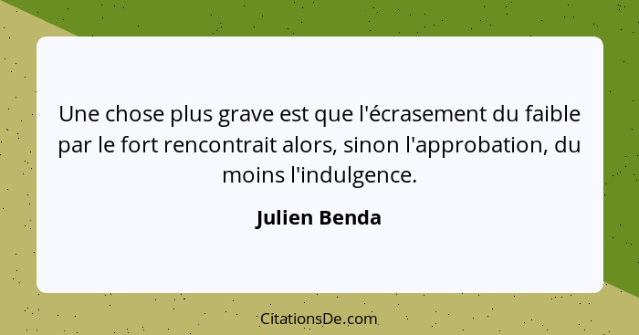 Une chose plus grave est que l'écrasement du faible par le fort rencontrait alors, sinon l'approbation, du moins l'indulgence.... - Julien Benda