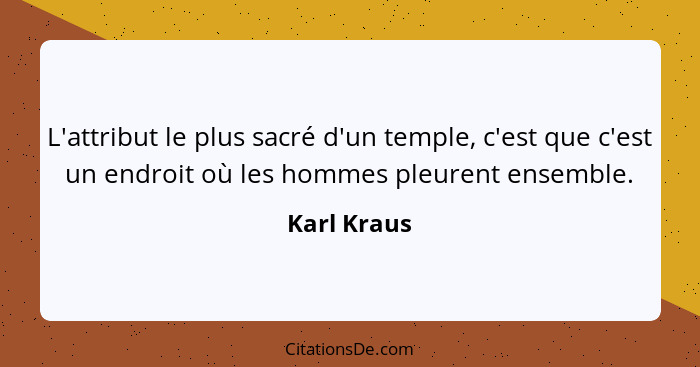 L'attribut le plus sacré d'un temple, c'est que c'est un endroit où les hommes pleurent ensemble.... - Karl Kraus