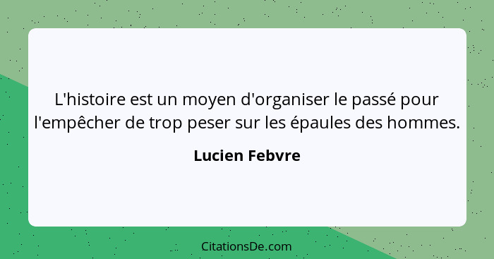 L'histoire est un moyen d'organiser le passé pour l'empêcher de trop peser sur les épaules des hommes.... - Lucien Febvre