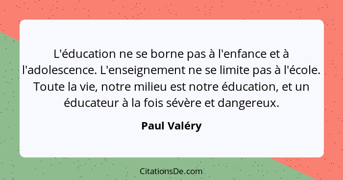 L'éducation ne se borne pas à l'enfance et à l'adolescence. L'enseignement ne se limite pas à l'école. Toute la vie, notre milieu est no... - Paul Valéry