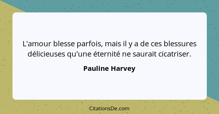 L'amour blesse parfois, mais il y a de ces blessures délicieuses qu'une éternité ne saurait cicatriser.... - Pauline Harvey