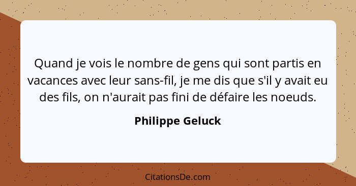 Quand je vois le nombre de gens qui sont partis en vacances avec leur sans-fil, je me dis que s'il y avait eu des fils, on n'aurait... - Philippe Geluck