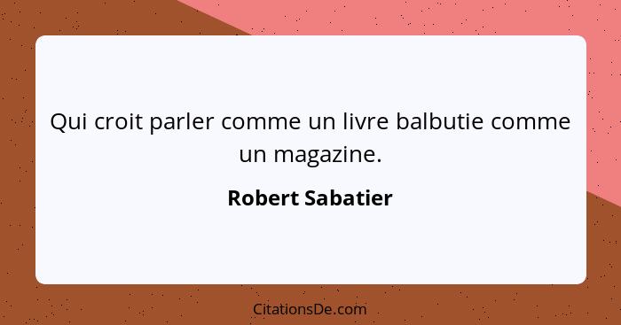 Qui croit parler comme un livre balbutie comme un magazine.... - Robert Sabatier