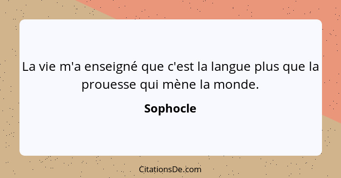 La vie m'a enseigné que c'est la langue plus que la prouesse qui mène la monde.... - Sophocle