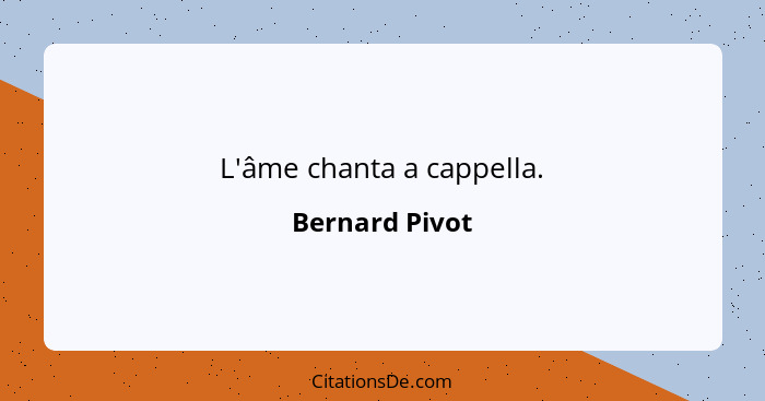 L'âme chanta a cappella.... - Bernard Pivot