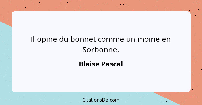 Il opine du bonnet comme un moine en Sorbonne.... - Blaise Pascal