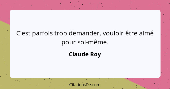 C'est parfois trop demander, vouloir être aimé pour soi-même.... - Claude Roy