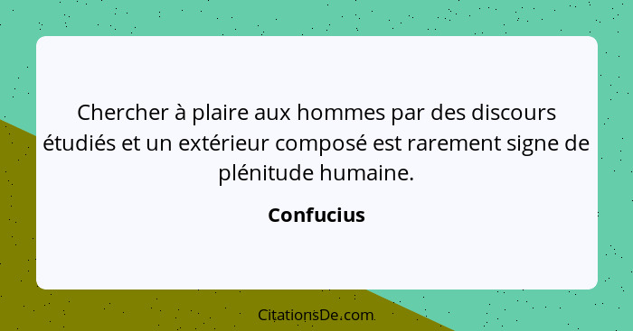 Chercher à plaire aux hommes par des discours étudiés et un extérieur composé est rarement signe de plénitude humaine.... - Confucius