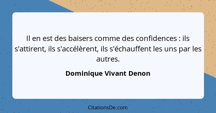 Il en est des baisers comme des confidences : ils s'attirent, ils s'accélèrent, ils s'échauffent les uns par les autres.... - Dominique Vivant Denon