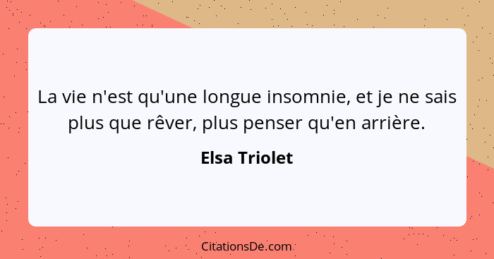 La vie n'est qu'une longue insomnie, et je ne sais plus que rêver, plus penser qu'en arrière.... - Elsa Triolet