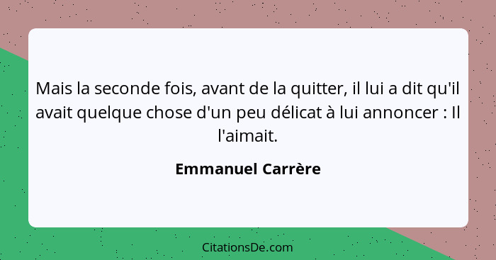 Mais la seconde fois, avant de la quitter, il lui a dit qu'il avait quelque chose d'un peu délicat à lui annoncer : Il l'aimai... - Emmanuel Carrère