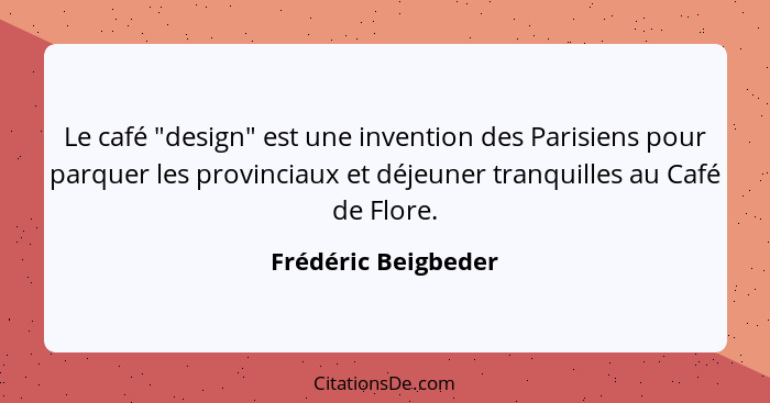 Le café "design" est une invention des Parisiens pour parquer les provinciaux et déjeuner tranquilles au Café de Flore.... - Frédéric Beigbeder