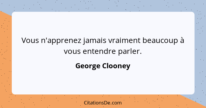 Vous n'apprenez jamais vraiment beaucoup à vous entendre parler.... - George Clooney
