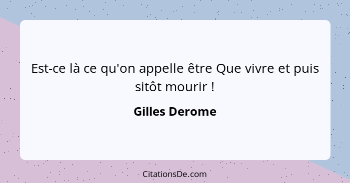 Est-ce là ce qu'on appelle être Que vivre et puis sitôt mourir !... - Gilles Derome