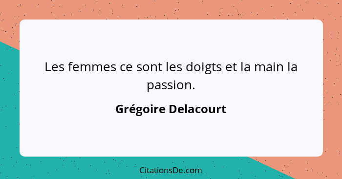 Les femmes ce sont les doigts et la main la passion.... - Grégoire Delacourt