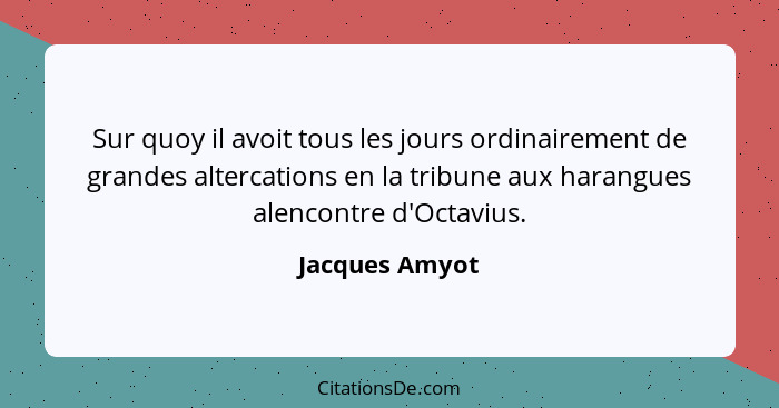 Sur quoy il avoit tous les jours ordinairement de grandes altercations en la tribune aux harangues alencontre d'Octavius.... - Jacques Amyot