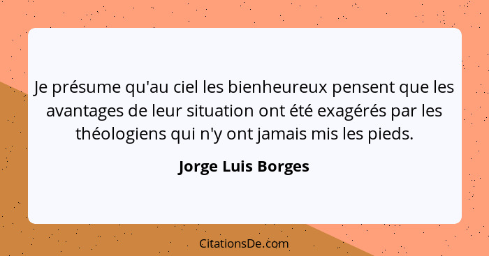 Je présume qu'au ciel les bienheureux pensent que les avantages de leur situation ont été exagérés par les théologiens qui n'y ont... - Jorge Luis Borges