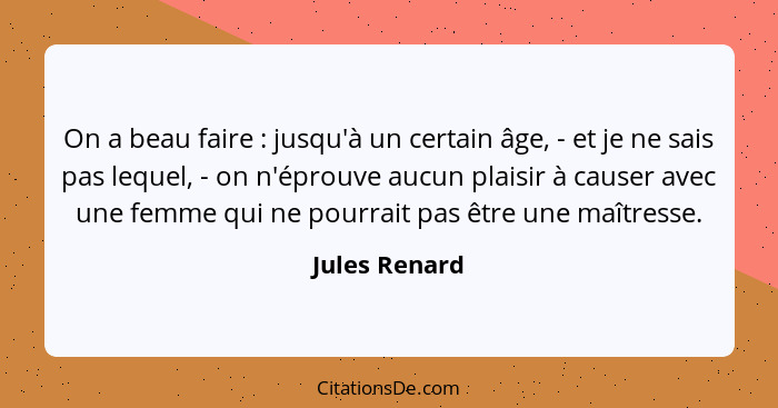 On a beau faire : jusqu'à un certain âge, - et je ne sais pas lequel, - on n'éprouve aucun plaisir à causer avec une femme qui ne... - Jules Renard