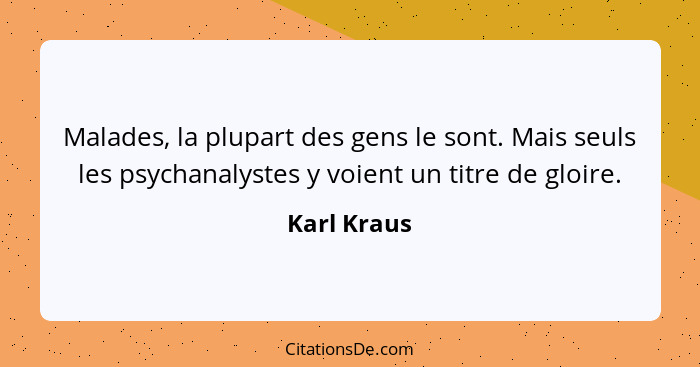 Malades, la plupart des gens le sont. Mais seuls les psychanalystes y voient un titre de gloire.... - Karl Kraus