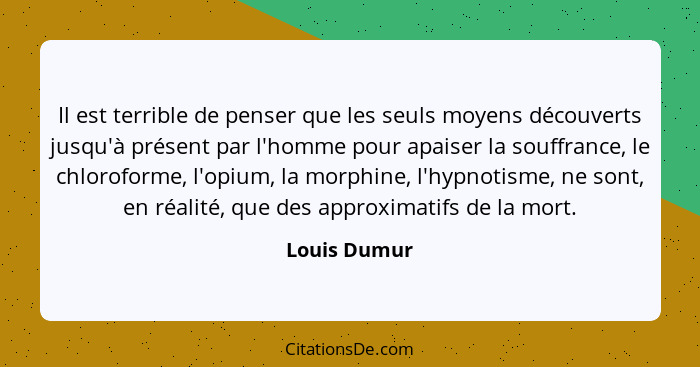 Il est terrible de penser que les seuls moyens découverts jusqu'à présent par l'homme pour apaiser la souffrance, le chloroforme, l'opiu... - Louis Dumur
