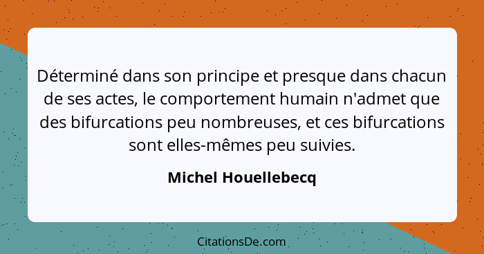 Déterminé dans son principe et presque dans chacun de ses actes, le comportement humain n'admet que des bifurcations peu nombreus... - Michel Houellebecq