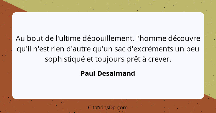 Au bout de l'ultime dépouillement, l'homme découvre qu'il n'est rien d'autre qu'un sac d'excréments un peu sophistiqué et toujours pr... - Paul Desalmand