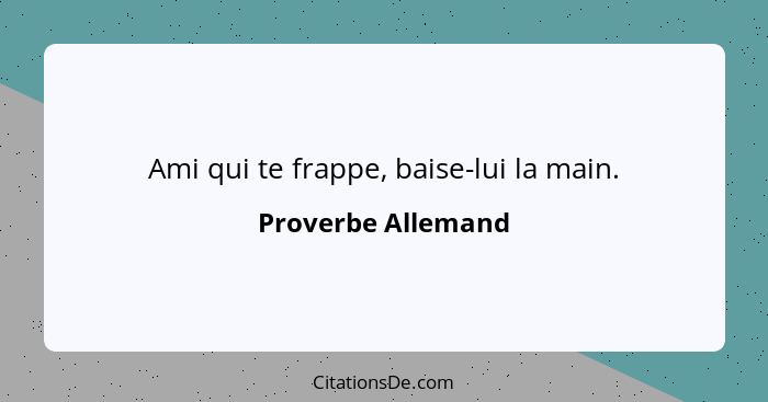 Ami qui te frappe, baise-lui la main.... - Proverbe Allemand