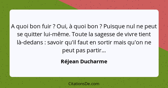 A quoi bon fuir ? Oui, à quoi bon ? Puisque nul ne peut se quitter lui-même. Toute la sagesse de vivre tient là-dedans&nbs... - Réjean Ducharme