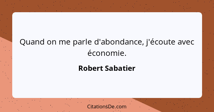 Quand on me parle d'abondance, j'écoute avec économie.... - Robert Sabatier