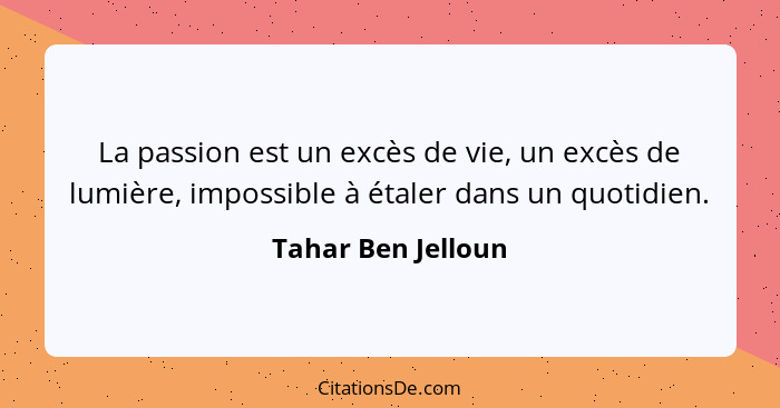 La passion est un excès de vie, un excès de lumière, impossible à étaler dans un quotidien.... - Tahar Ben Jelloun