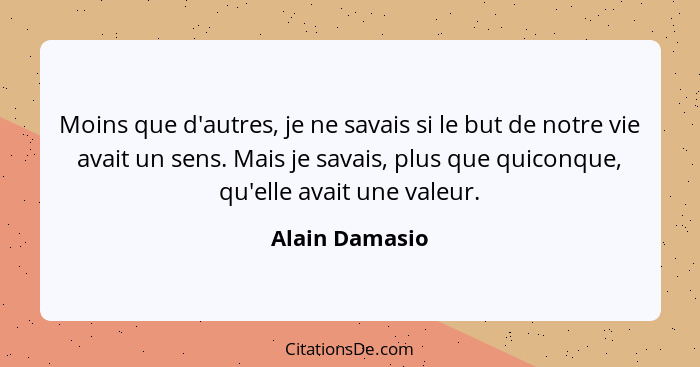 Moins que d'autres, je ne savais si le but de notre vie avait un sens. Mais je savais, plus que quiconque, qu'elle avait une valeur.... - Alain Damasio