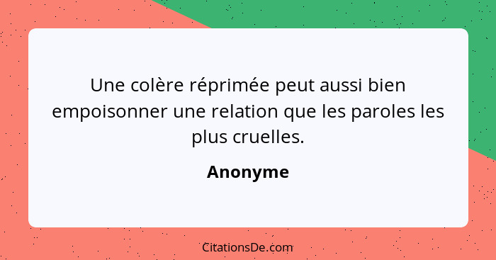 Une colère réprimée peut aussi bien empoisonner une relation que les paroles les plus cruelles.... - Anonyme