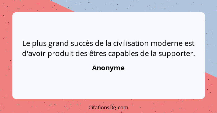 Le plus grand succès de la civilisation moderne est d'avoir produit des êtres capables de la supporter.... - Anonyme