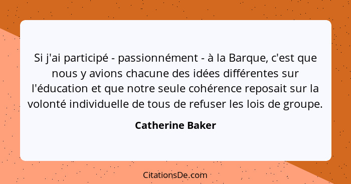 Si j'ai participé - passionnément - à la Barque, c'est que nous y avions chacune des idées différentes sur l'éducation et que notre... - Catherine Baker