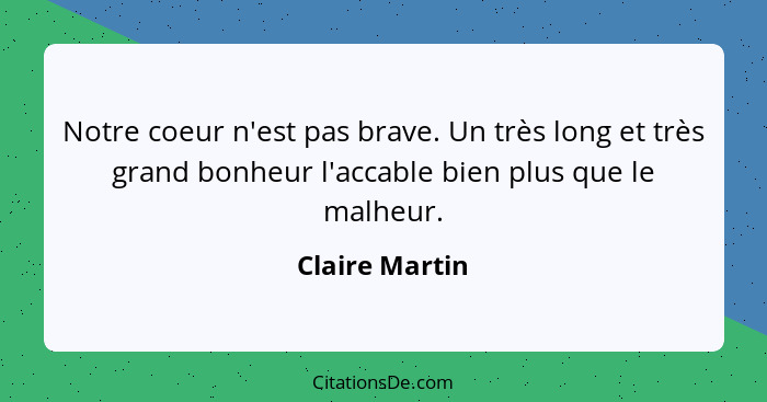 Notre coeur n'est pas brave. Un très long et très grand bonheur l'accable bien plus que le malheur.... - Claire Martin