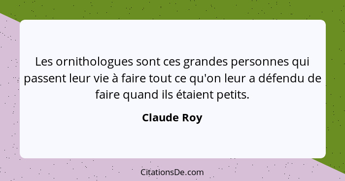 Les ornithologues sont ces grandes personnes qui passent leur vie à faire tout ce qu'on leur a défendu de faire quand ils étaient petits.... - Claude Roy