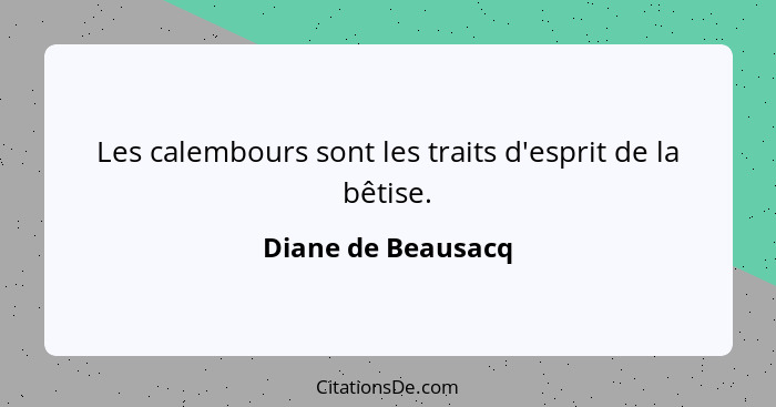 Les calembours sont les traits d'esprit de la bêtise.... - Diane de Beausacq