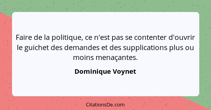 Faire de la politique, ce n'est pas se contenter d'ouvrir le guichet des demandes et des supplications plus ou moins menaçantes.... - Dominique Voynet