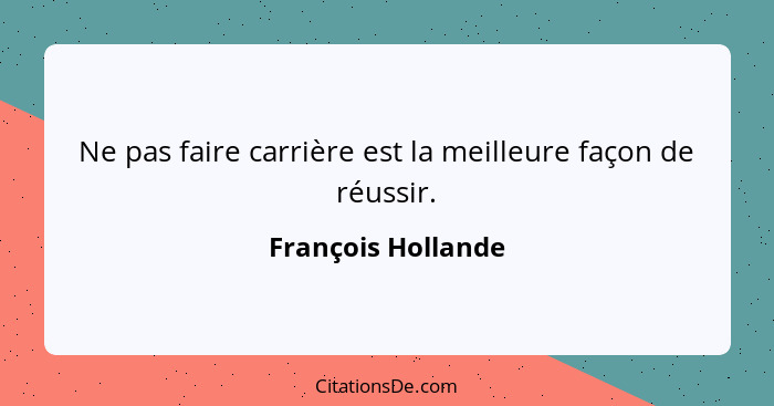 Ne pas faire carrière est la meilleure façon de réussir.... - François Hollande