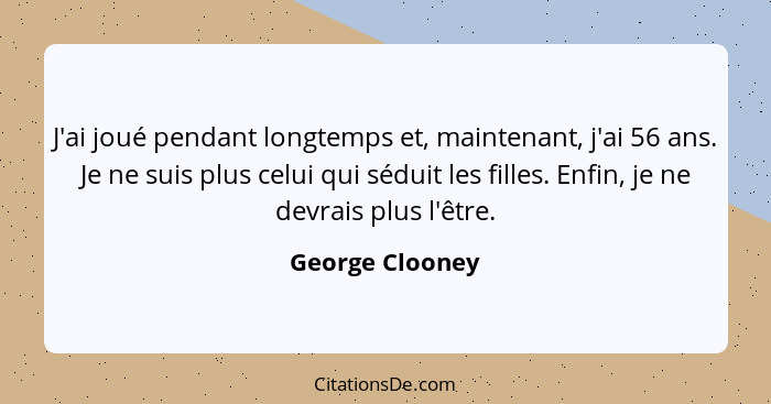 J'ai joué pendant longtemps et, maintenant, j'ai 56 ans. Je ne suis plus celui qui séduit les filles. Enfin, je ne devrais plus l'êtr... - George Clooney