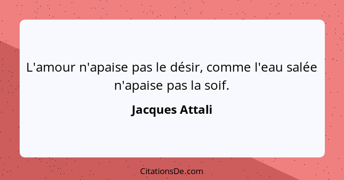 L'amour n'apaise pas le désir, comme l'eau salée n'apaise pas la soif.... - Jacques Attali